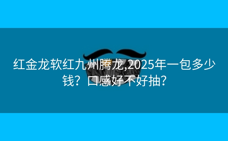 红金龙软红九州腾龙,2025年一包多少钱？口感好不好抽？