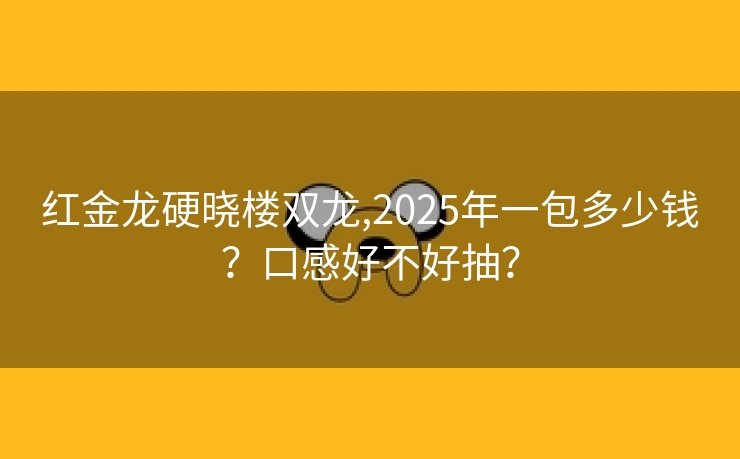 红金龙硬晓楼双龙,2025年一包多少钱？口感好不好抽？