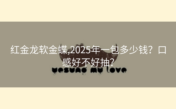 红金龙软金蝶,2025年一包多少钱？口感好不好抽？