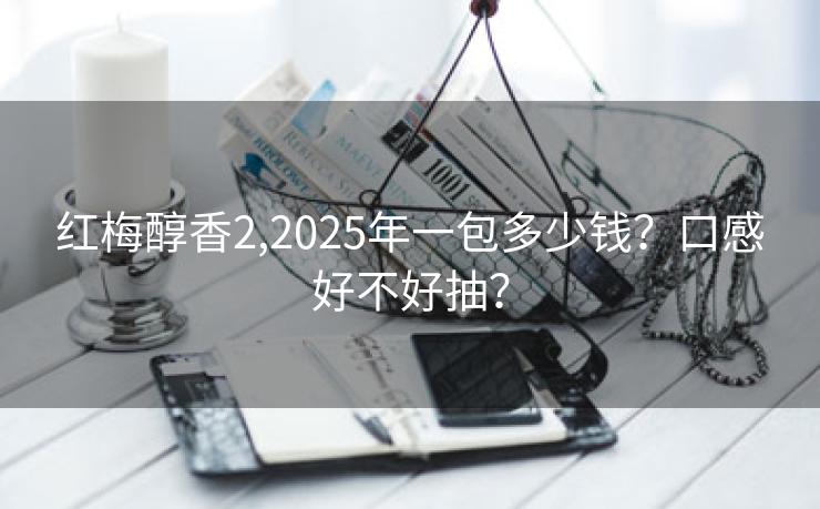红梅醇香2,2025年一包多少钱？口感好不好抽？