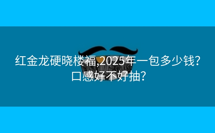红金龙硬晓楼福,2025年一包多少钱？口感好不好抽？