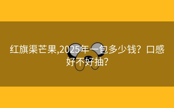 红旗渠芒果,2025年一包多少钱？口感好不好抽？