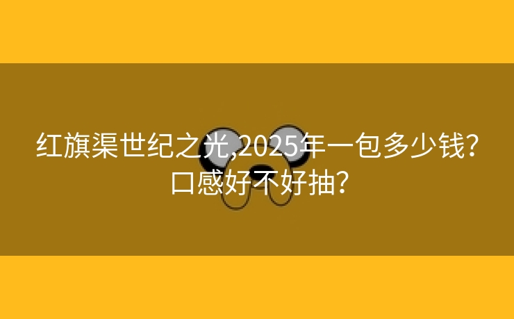 红旗渠世纪之光,2025年一包多少钱？口感好不好抽？