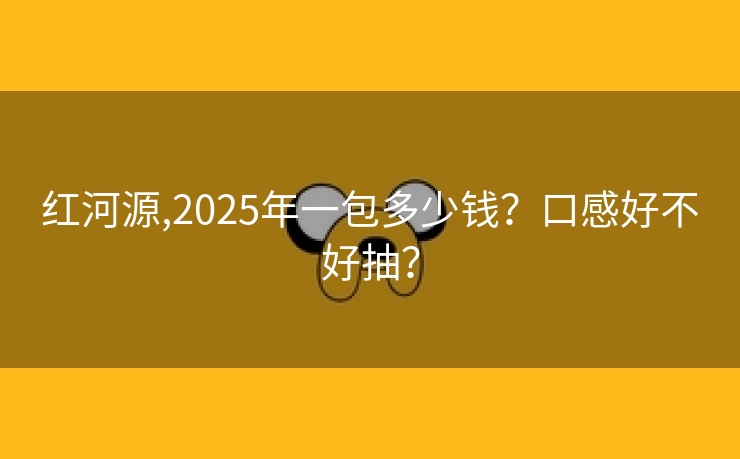 红河源,2025年一包多少钱？口感好不好抽？