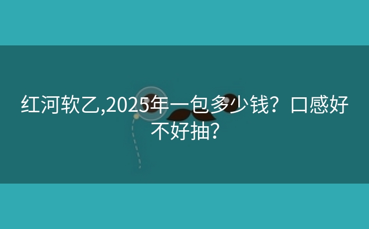 红河软乙,2025年一包多少钱？口感好不好抽？