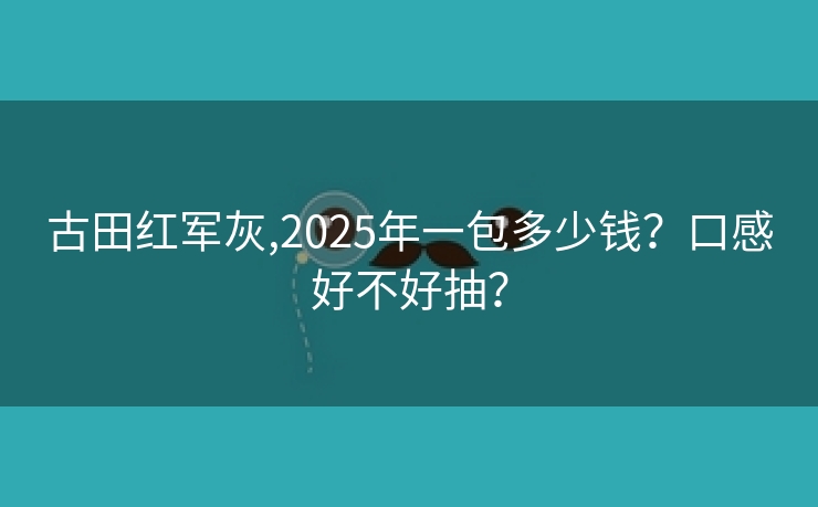 古田红军灰,2025年一包多少钱？口感好不好抽？