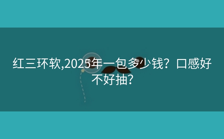 红三环软,2025年一包多少钱？口感好不好抽？