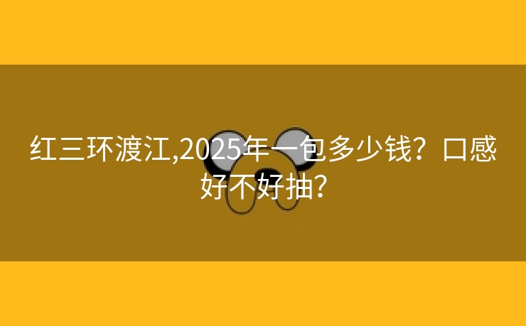 红三环渡江,2025年一包多少钱？口感好不好抽？