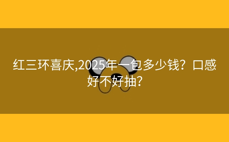红三环喜庆,2025年一包多少钱？口感好不好抽？