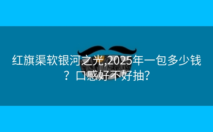 红旗渠软银河之光,2025年一包多少钱？口感好不好抽？
