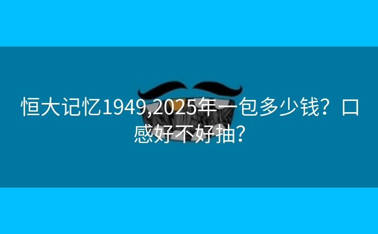 恒大记忆1949,2025年一包多少钱？口感好不好抽？