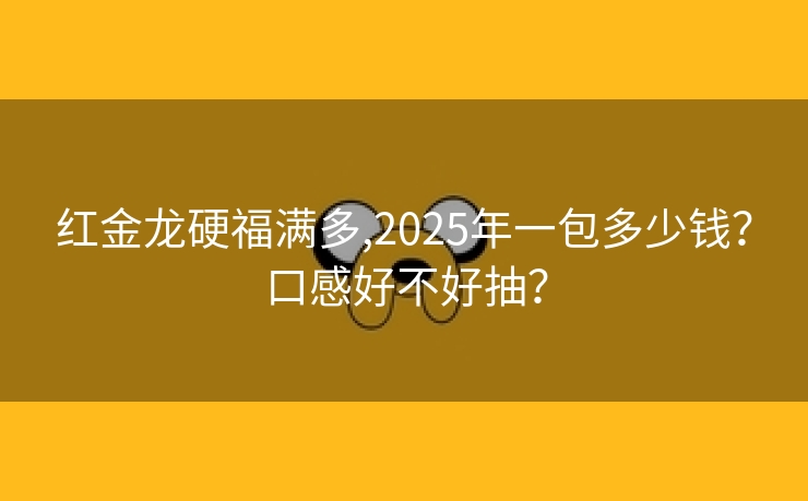 红金龙硬福满多,2025年一包多少钱？口感好不好抽？