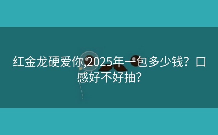 红金龙硬爱你,2025年一包多少钱？口感好不好抽？