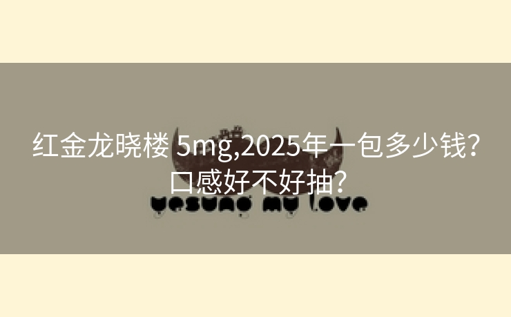 红金龙晓楼 5mg,2025年一包多少钱？口感好不好抽？
