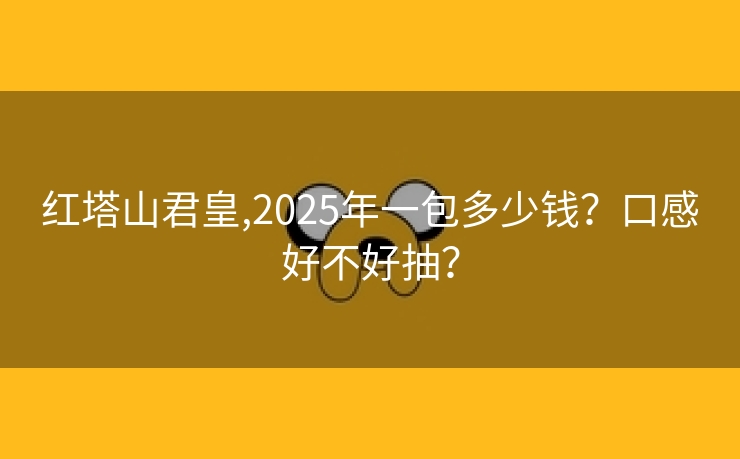 红塔山君皇,2025年一包多少钱？口感好不好抽？