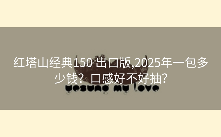 红塔山经典150 出口版,2025年一包多少钱？口感好不好抽？