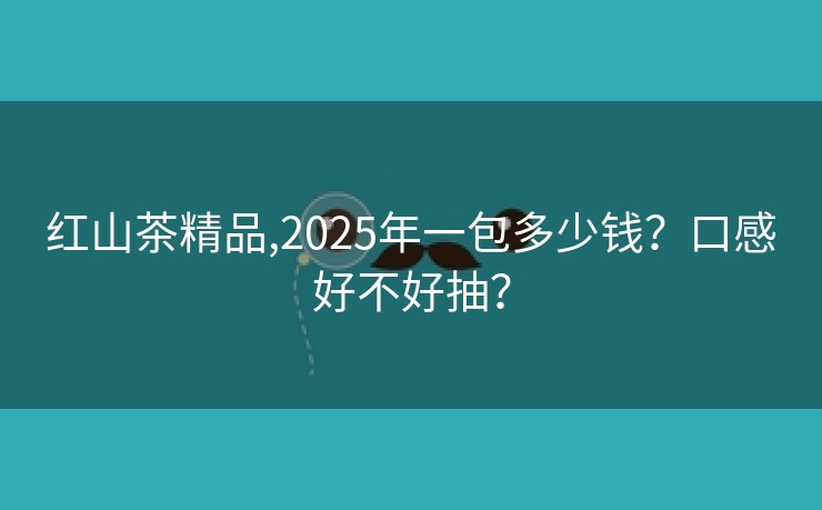 红山茶精品,2025年一包多少钱？口感好不好抽？