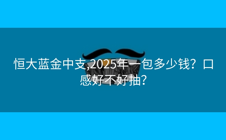 恒大蓝金中支,2025年一包多少钱？口感好不好抽？