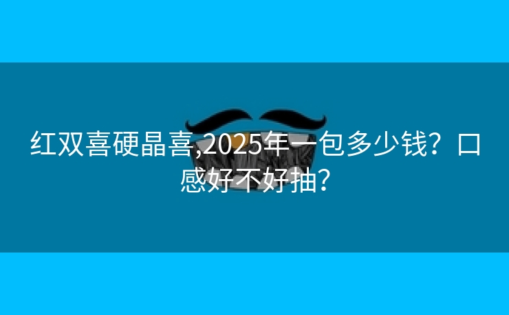 红双喜硬晶喜,2025年一包多少钱？口感好不好抽？