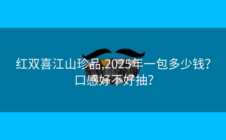 红双喜江山珍品,2025年一包多少钱？口感好不好抽？