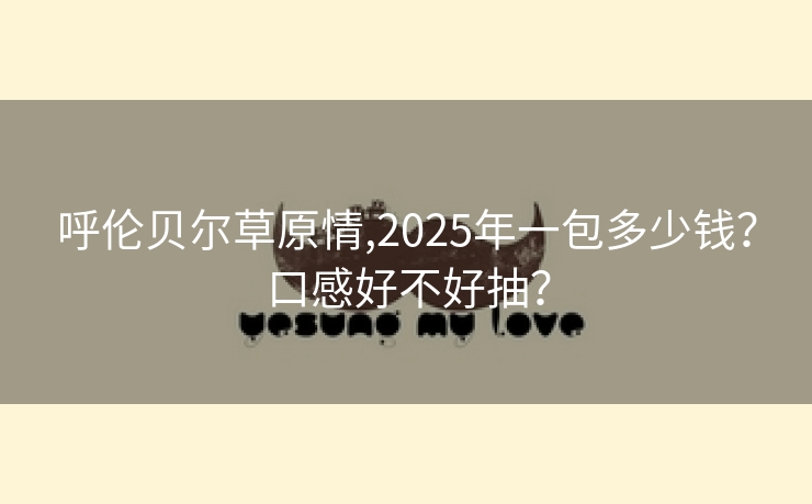 呼伦贝尔草原情,2025年一包多少钱？口感好不好抽？