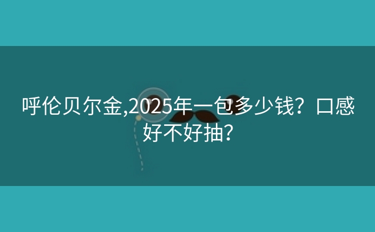 呼伦贝尔金,2025年一包多少钱？口感好不好抽？