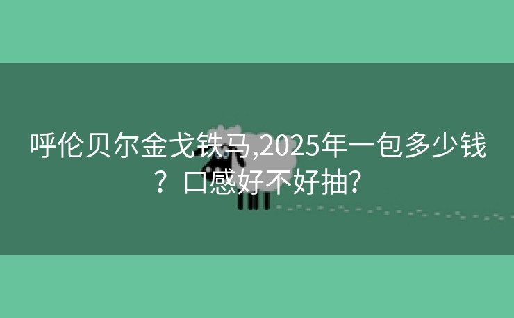 呼伦贝尔金戈铁马,2025年一包多少钱？口感好不好抽？