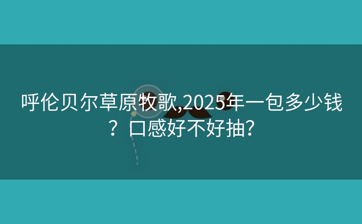 呼伦贝尔草原牧歌,2025年一包多少钱？口感好不好抽？