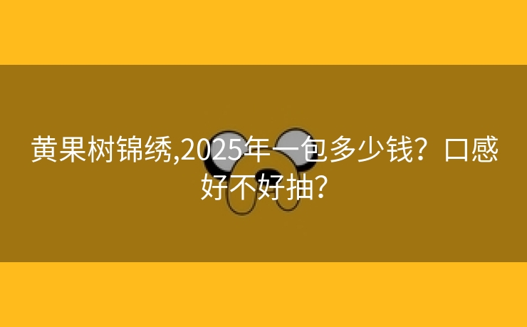 黄果树锦绣,2025年一包多少钱？口感好不好抽？