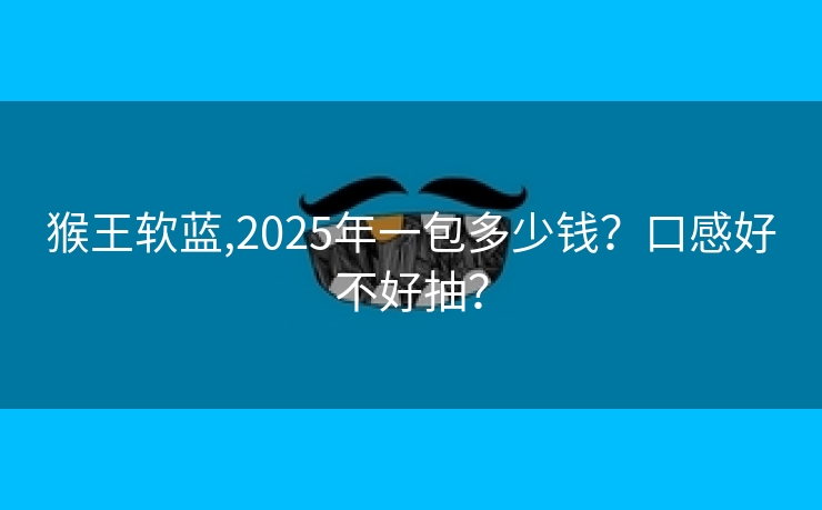 猴王软蓝,2025年一包多少钱？口感好不好抽？