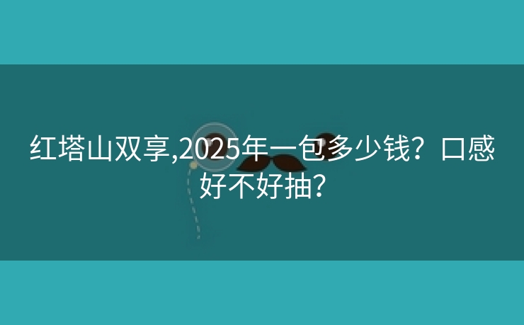 红塔山双享,2025年一包多少钱？口感好不好抽？
