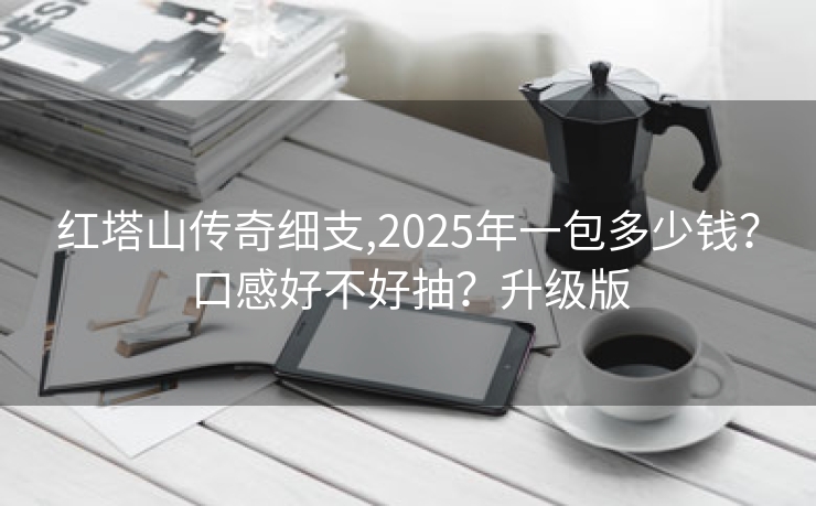 红塔山传奇细支,2025年一包多少钱？口感好不好抽？升级版