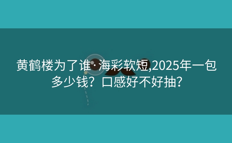 黄鹤楼为了谁·海彩软短,2025年一包多少钱？口感好不好抽？