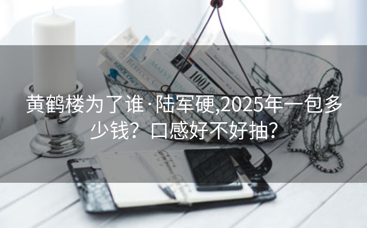 黄鹤楼为了谁·陆军硬,2025年一包多少钱？口感好不好抽？