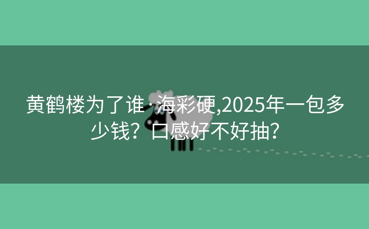 黄鹤楼为了谁·海彩硬,2025年一包多少钱？口感好不好抽？