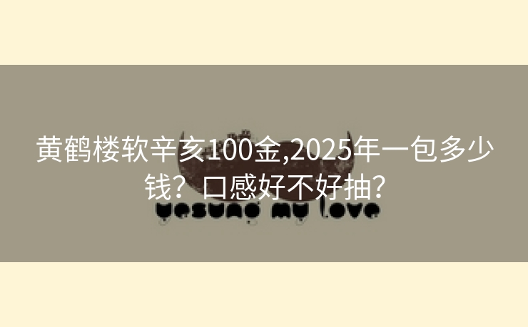 黄鹤楼软辛亥100金,2025年一包多少钱？口感好不好抽？