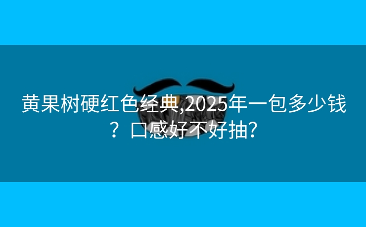 黄果树硬红色经典,2025年一包多少钱？口感好不好抽？
