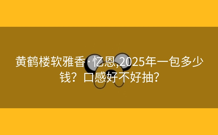 黄鹤楼软雅香·忆恩,2025年一包多少钱？口感好不好抽？