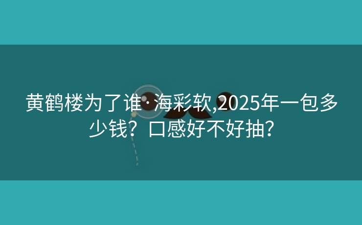 黄鹤楼为了谁·海彩软,2025年一包多少钱？口感好不好抽？