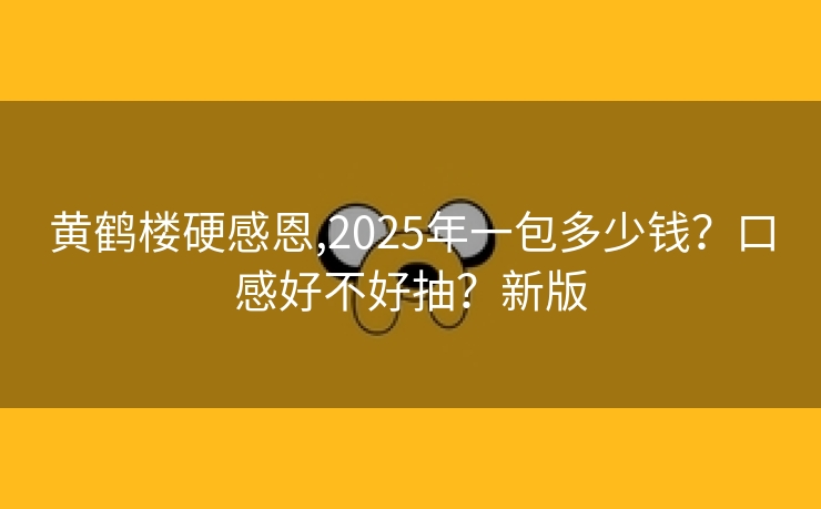 黄鹤楼硬感恩,2025年一包多少钱？口感好不好抽？新版