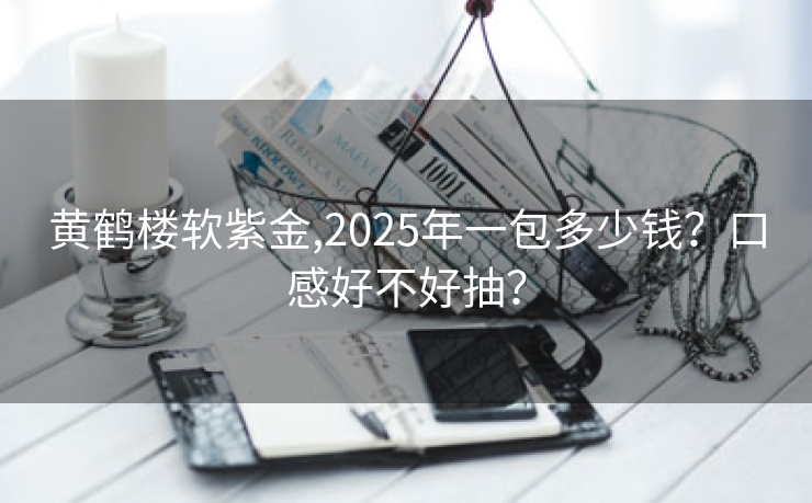 黄鹤楼软紫金,2025年一包多少钱？口感好不好抽？