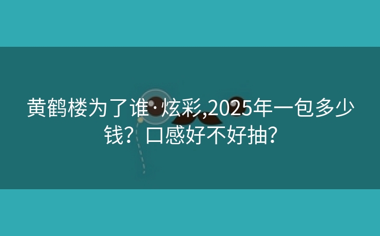 黄鹤楼为了谁·炫彩,2025年一包多少钱？口感好不好抽？