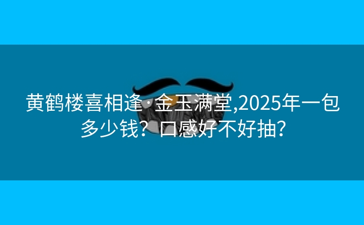 黄鹤楼喜相逢·金玉满堂,2025年一包多少钱？口感好不好抽？