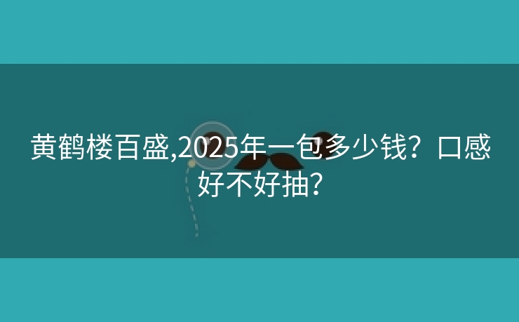 黄鹤楼百盛,2025年一包多少钱？口感好不好抽？