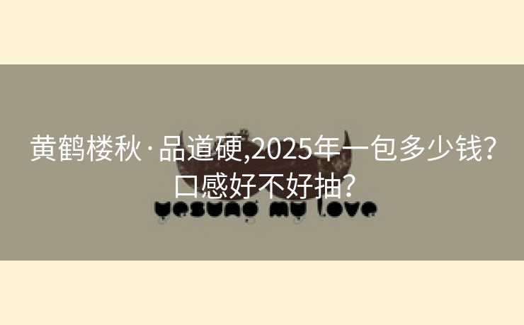 黄鹤楼秋·品道硬,2025年一包多少钱？口感好不好抽？