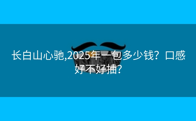长白山心驰,2025年一包多少钱？口感好不好抽？