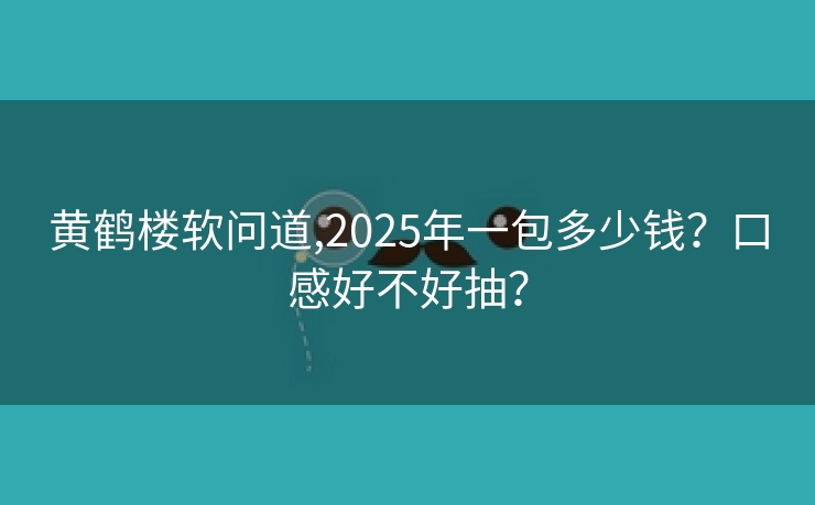 黄鹤楼软问道,2025年一包多少钱？口感好不好抽？