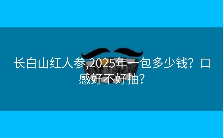 长白山红人参,2025年一包多少钱？口感好不好抽？