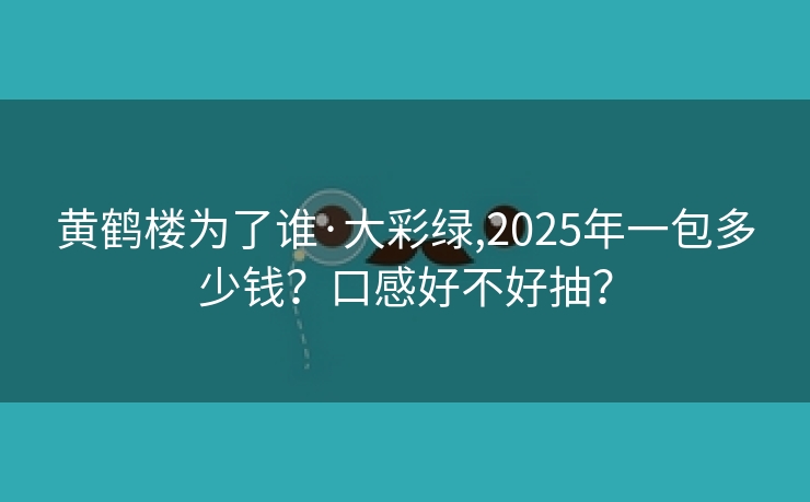 黄鹤楼为了谁·大彩绿,2025年一包多少钱？口感好不好抽？
