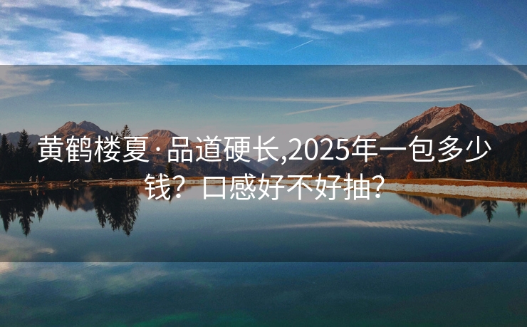 黄鹤楼夏·品道硬长,2025年一包多少钱？口感好不好抽？